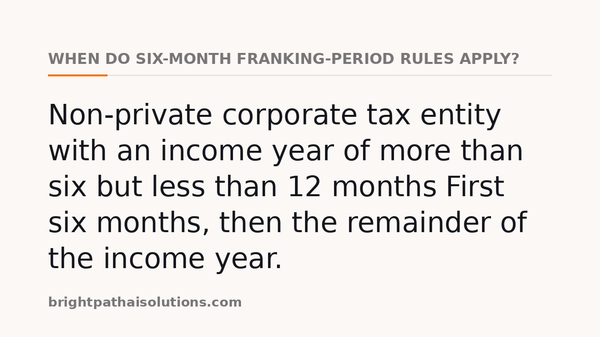 When do six-month franking-period rules apply?: Non-private corporate tax entity with an income year of more than six but less than 12 months First six months, then the remainder of the income year.