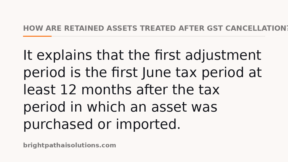 How are retained assets treated after GST cancellation?: It explains that the first adjustment period is the first June tax period at least 12 months after the tax period in which an asset was purchased or imported.
